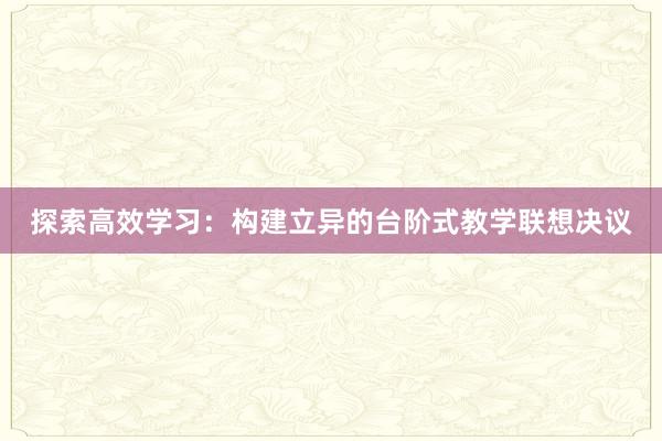 探索高效学习：构建立异的台阶式教学联想决议