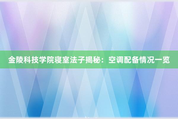 金陵科技学院寝室法子揭秘：空调配备情况一览