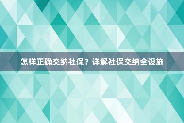 怎样正确交纳社保？详解社保交纳全设施